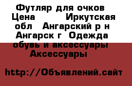 Футляр для очков › Цена ­ 150 - Иркутская обл., Ангарский р-н, Ангарск г. Одежда, обувь и аксессуары » Аксессуары   